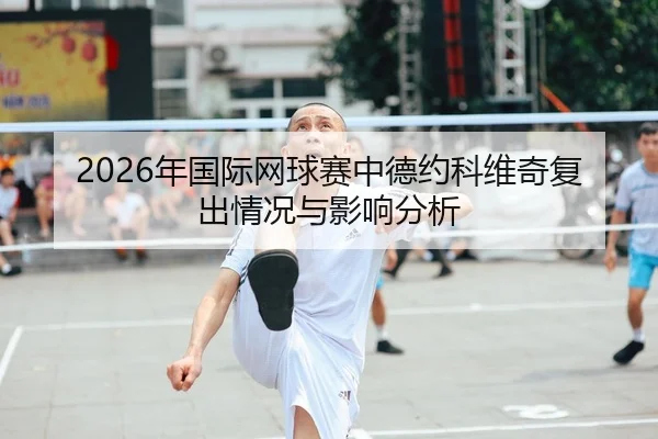 2026年国际网球赛中德约科维奇复出情况与影响分析