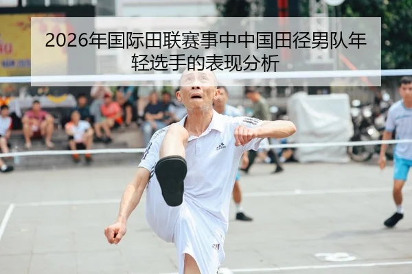 2026年国际田联赛事中中国田径男队年轻选手的表现分析