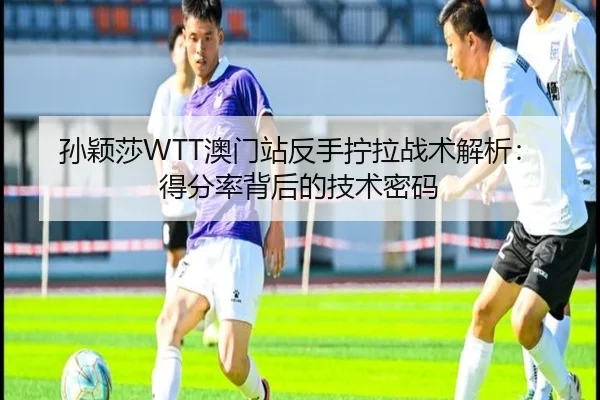 孙颖莎WTT澳门站反手拧拉战术解析：得分率背后的技术密码