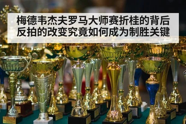梅德韦杰夫罗马大师赛折桂的背后反拍的改变究竟如何成为制胜关键